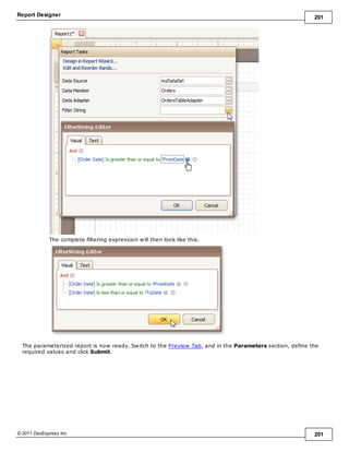 Report Designer 201
© 2011 DevExpress Inc. 201
The complete filtering expression will then look like this.
The parameterized report is now ready. Switch to the Preview Tab, and in the Parameters section, define the
required values and click Submit.
 