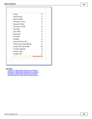 Report Designer 213
© 2011 DevExpress Inc. 213
See Also
Change or Apply Data Filtering to a Report
Change or Apply Data Grouping to a Report
Change or Apply Data Sorting to a Report
Sort Groups by a Summary Function Result
 