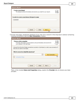 Report Designer 225
© 2011 DevExpress Inc. 225
4.On the next page, specify the database to be used. If it is absent in the drop-down selector containing
existing connections, click the New Connection... button.
Then, in the invoked Data Link Properties dialog, explore the Provider tab, to choose your data
provider.
 