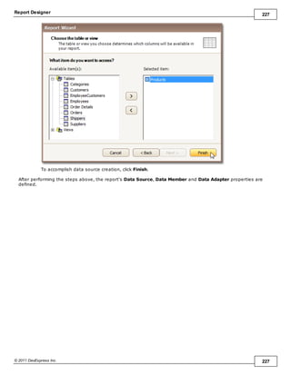 Report Designer 227
© 2011 DevExpress Inc. 227
To accomplish data source creation, click Finish.
After performing the steps above, the report's Data Source, Data Member and Data Adapter properties are
defined.
 