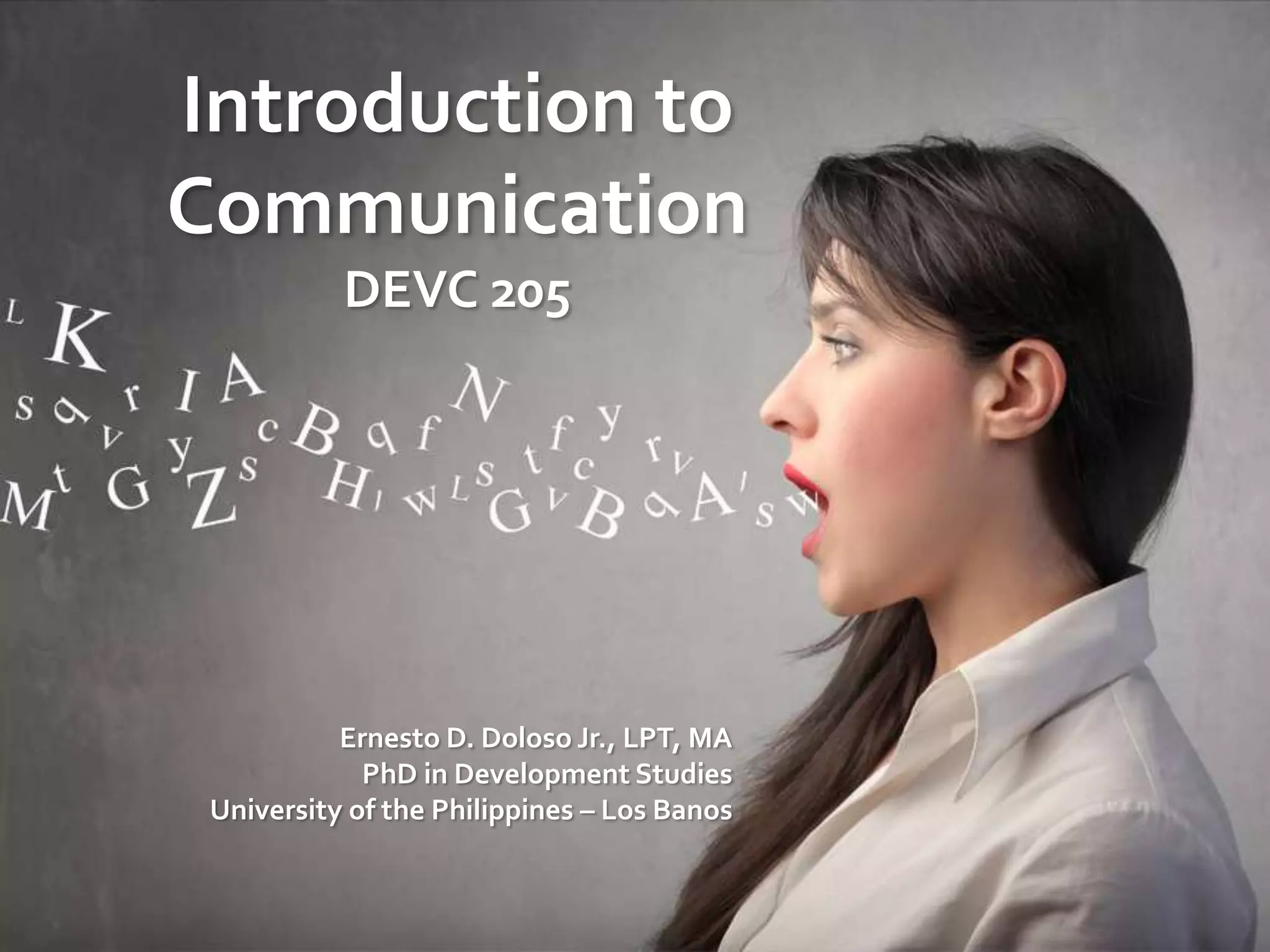 Introduction to
Communication
DEVC 205
Ernesto D. Doloso Jr., LPT, MA
PhD in Development Studies
University of the Philippines – Los Banos
 