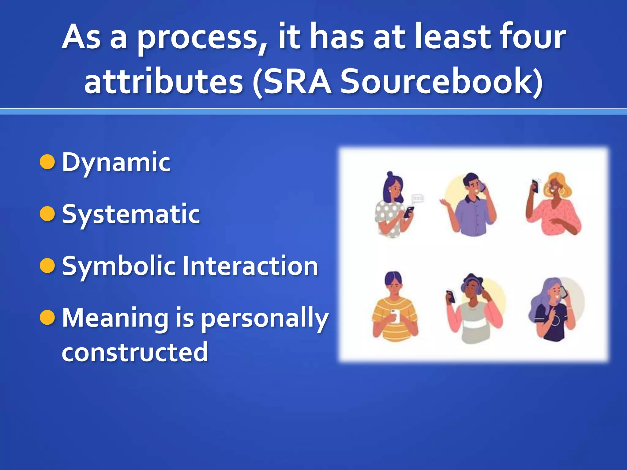 As a process, it has at least four
attributes (SRA Sourcebook)
 Dynamic
 Systematic
 Symbolic Interaction
 Meaning is personally
constructed
 