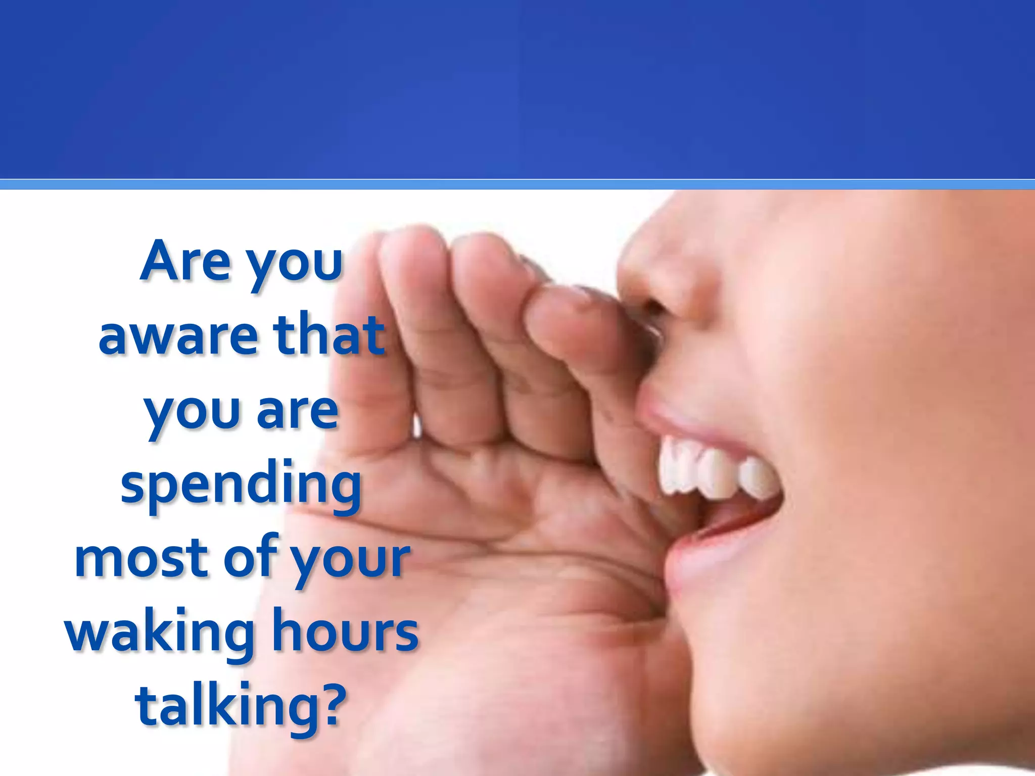 Are you
aware that
you are
spending
most of your
waking hours
talking?
 