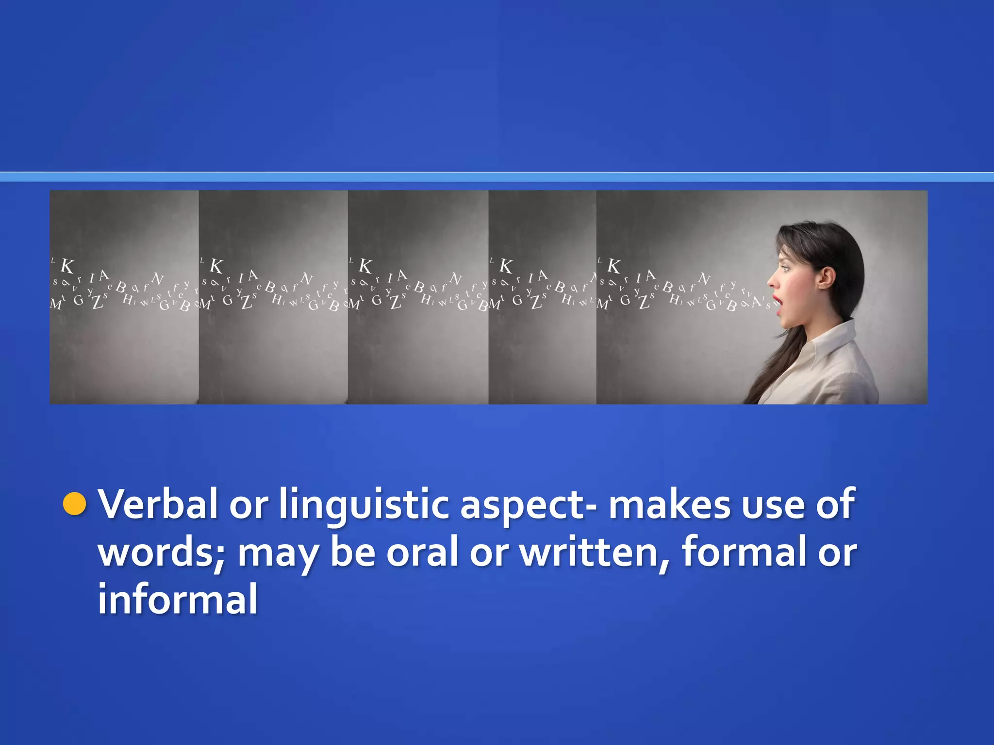  Verbal or linguistic aspect- makes use of
words; may be oral or written, formal or
informal
 