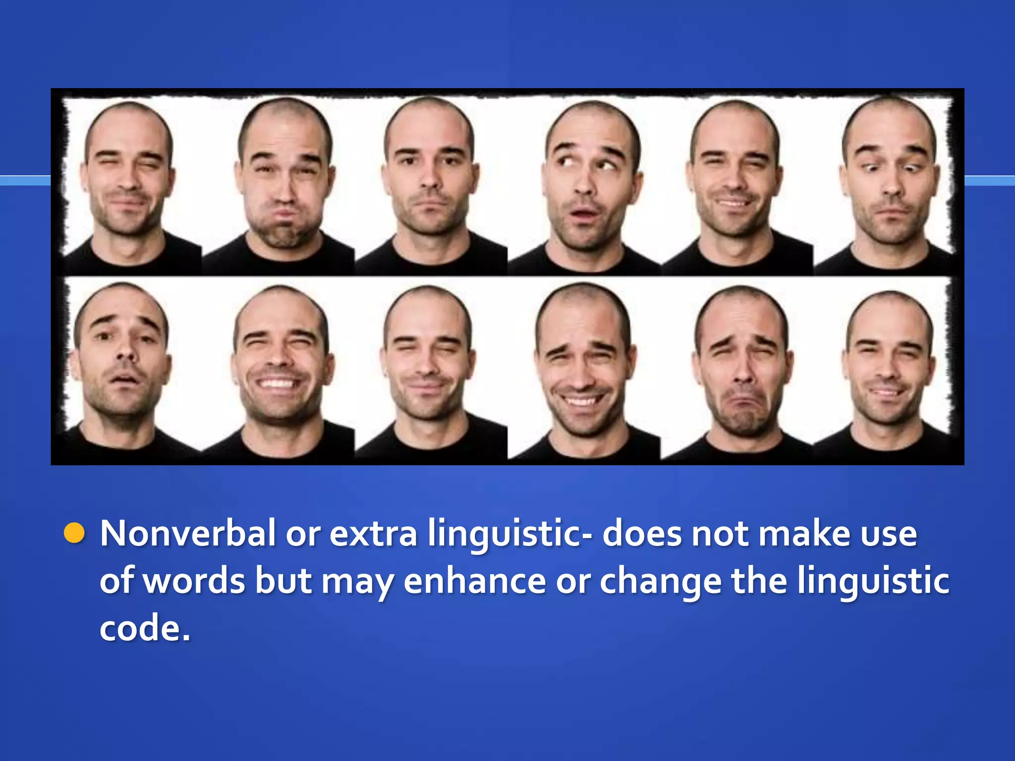  Nonverbal or extra linguistic- does not make use
of words but may enhance or change the linguistic
code.
 