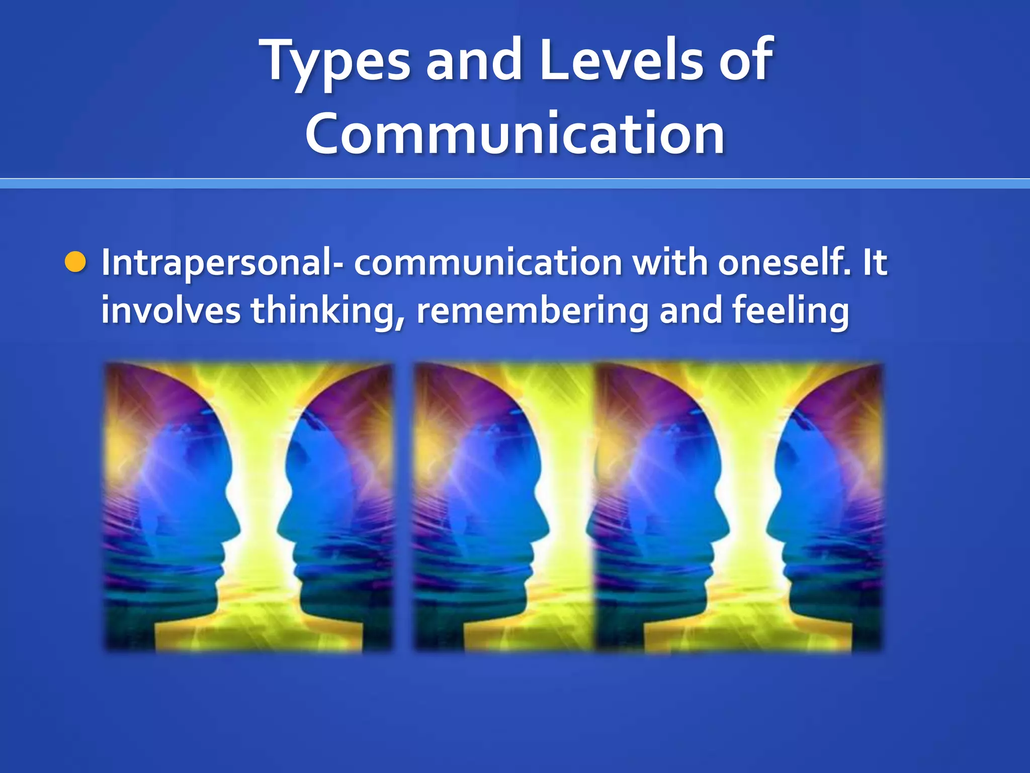 Types and Levels of
Communication
 Intrapersonal- communication with oneself. It
involves thinking, remembering and feeling
 