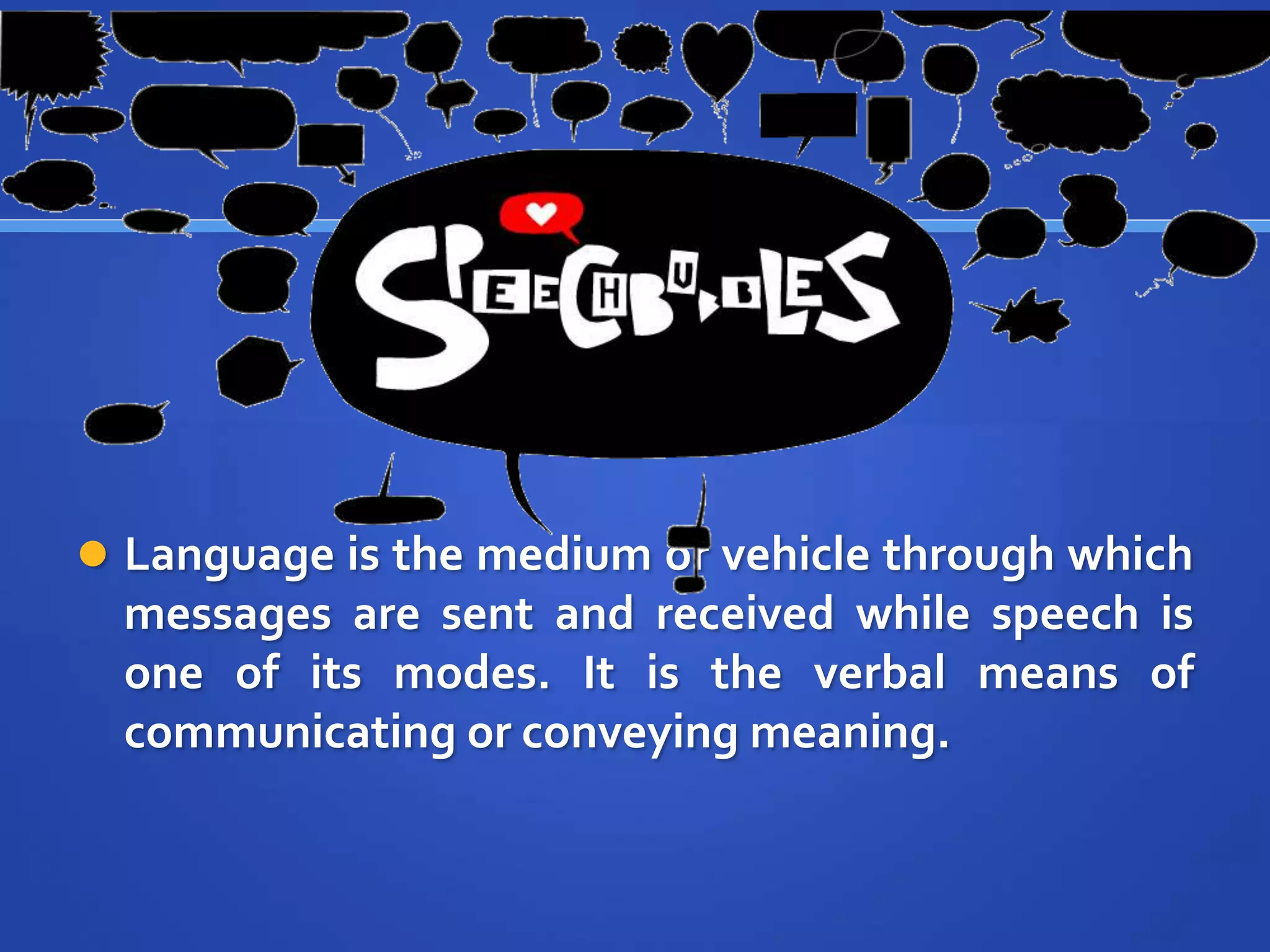  Language is the medium or vehicle through which
messages are sent and received while speech is
one of its modes. It is the verbal means of
communicating or conveying meaning.
 