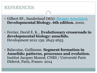 REFERENCES:
 Gilbert SF., Sunderland (MA): Sinauer Associates;
Developmental Biology. 6th edition. 2000.
 Ferrier, David E. K. , Evolutionary crossroads in
developmental biology: annelids.
Development 2012 139: 2643-2653
 Balavoine, Guillaume. Segment formation in
Annelids: patterns, processes and evolution.
Institut Jacques Monod, CNRS / Université Paris
Diderot, Paris, France. 2014
 