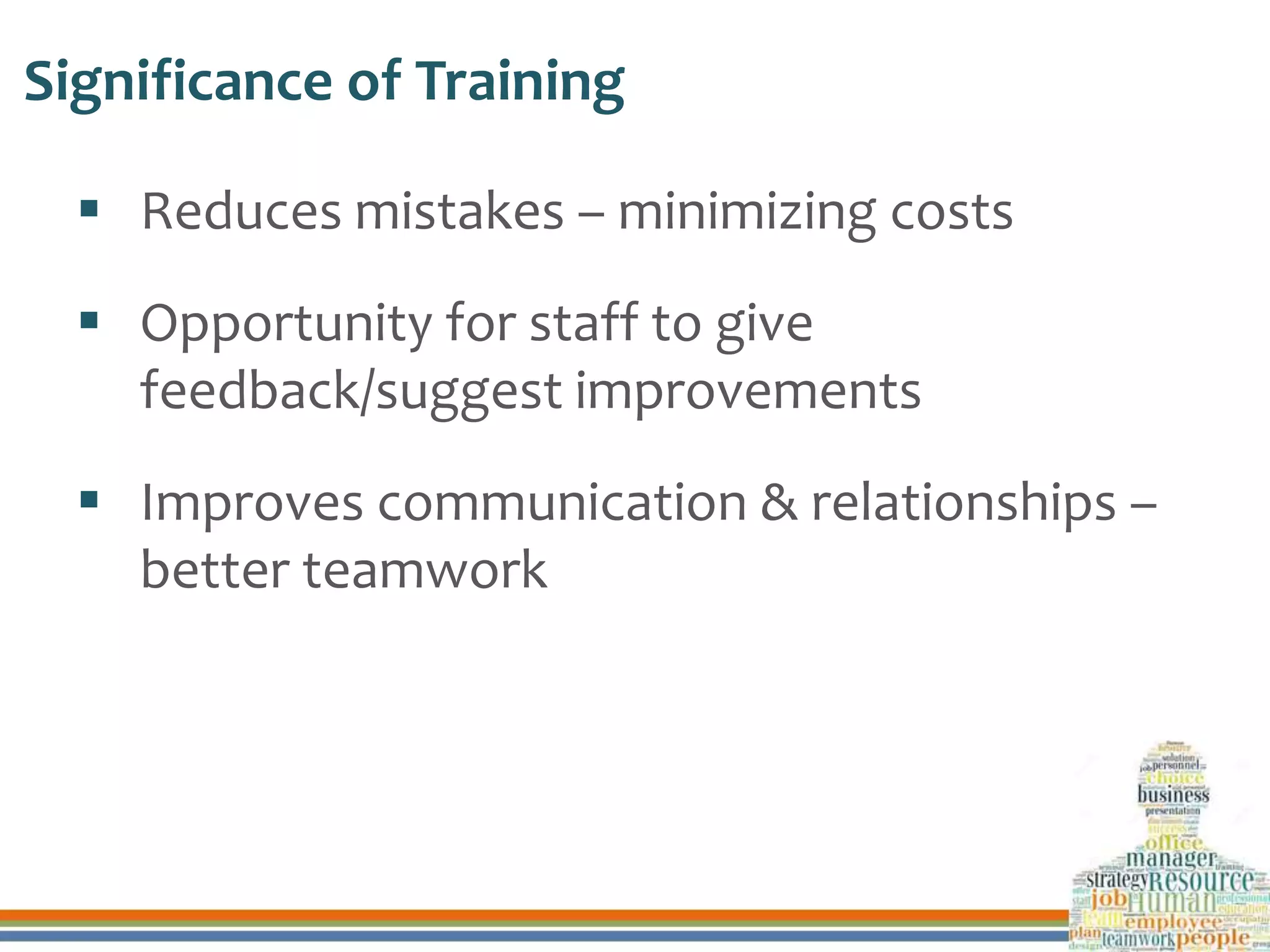 Significance of Training
 Reduces mistakes – minimizing costs
 Opportunity for staff to give
feedback/suggest improvements
 Improves communication & relationships –
better teamwork
 