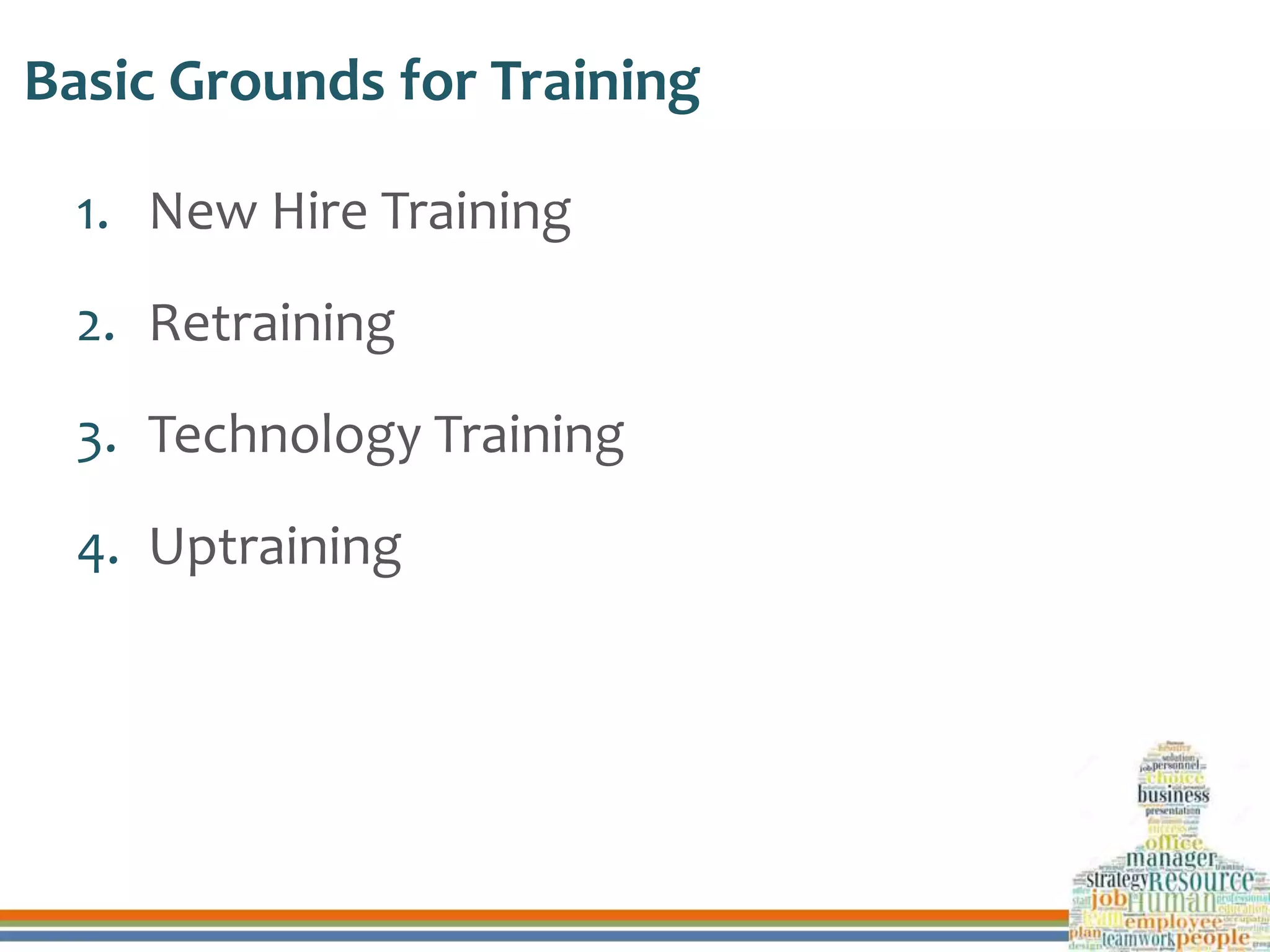 Basic Grounds for Training
1. New Hire Training
2. Retraining
3. Technology Training
4. Uptraining
 