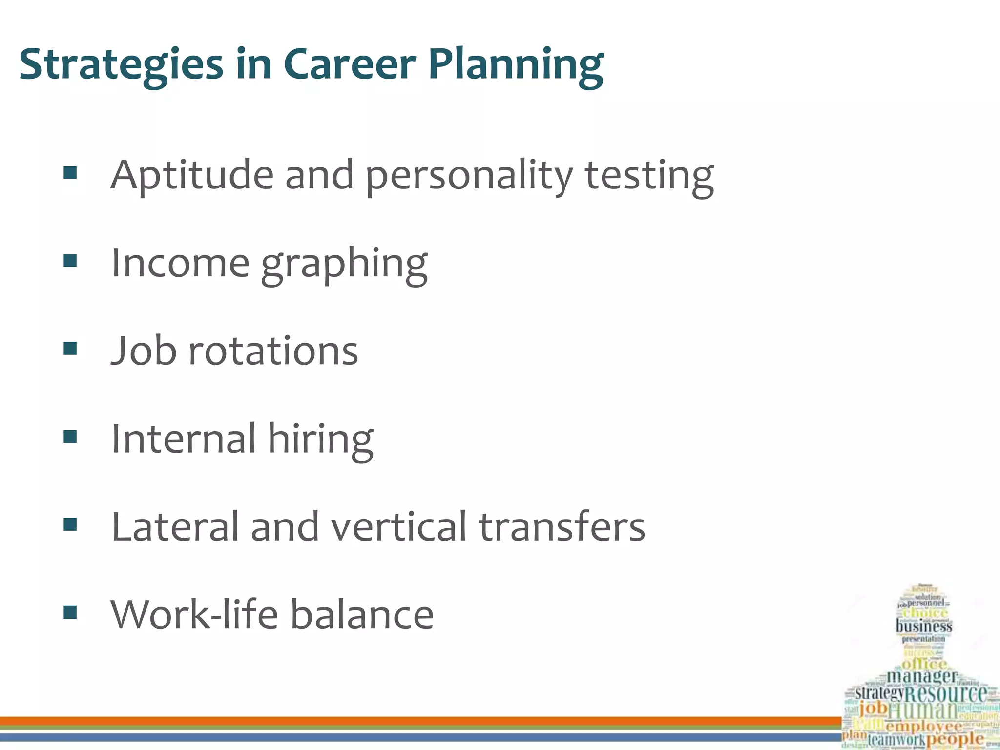 Strategies in Career Planning
 Aptitude and personality testing
 Income graphing
 Job rotations
 Internal hiring
 Lateral and vertical transfers
 Work-life balance
 