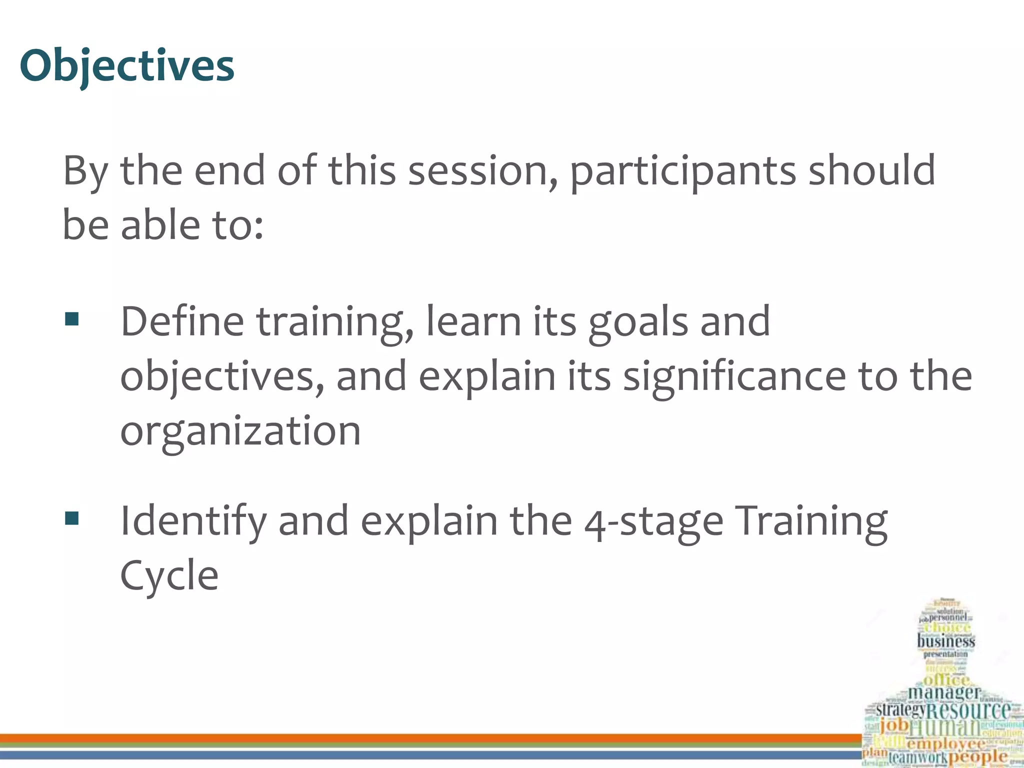 Objectives
By the end of this session, participants should
be able to:
 Define training, learn its goals and
objectives, and explain its significance to the
organization
 Identify and explain the 4-stage Training
Cycle
 