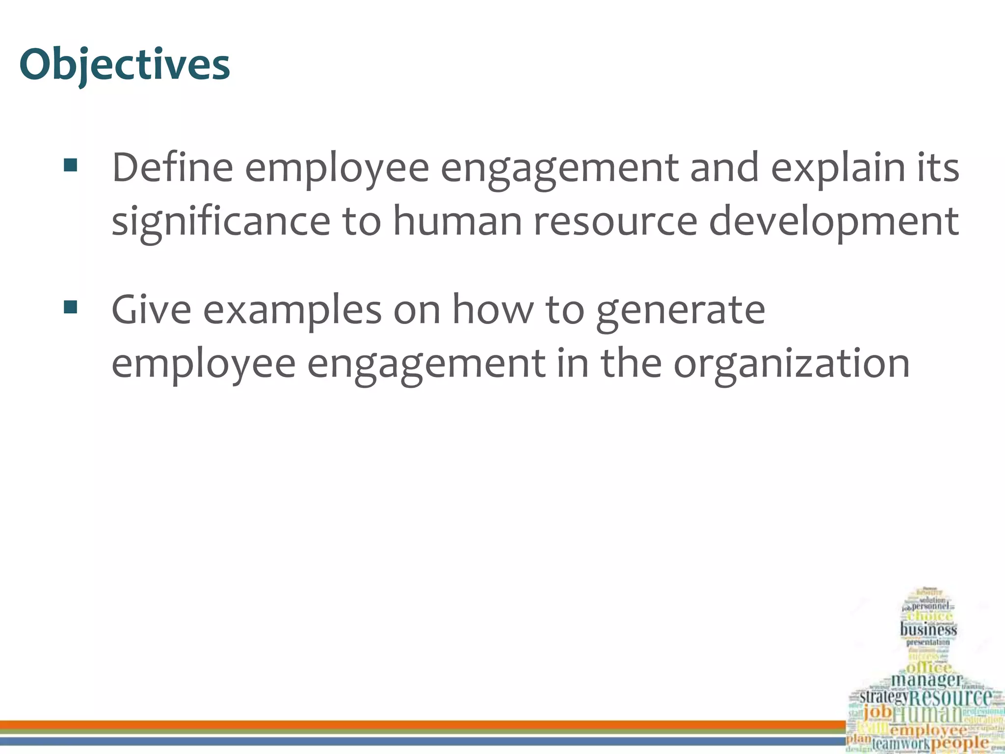 Objectives
 Define employee engagement and explain its
significance to human resource development
 Give examples on how to generate
employee engagement in the organization
 