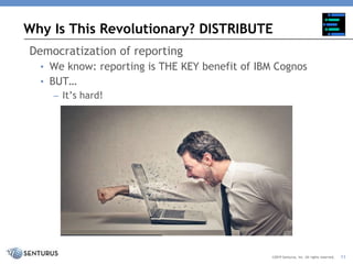 Why Is This Revolutionary? DISTRIBUTE
©2019 Senturus, Inc. All rights reserved.
Democratization of reporting
• We know: reporting is THE KEY benefit of IBM Cognos
• BUT…
– It’s hard!
11
 