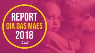REPORT DIA DAS MÃES 2018