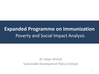 Expanded Programme on Immunization
    Poverty and Social Impact Analysis



                   Dr. Vaqar Ahmed
       Sustainable Development Policy Institute
                                                  1
 