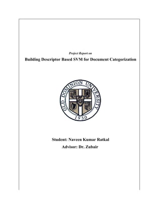 Project Report on

Building Descriptor Based SVM for Document Categorization




             Student: Naveen Kumar Ratkal
                  Advisor: Dr. Zubair
 