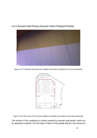 4.4.4 Acoustic Wall Panels (Acoustic Fabric Wrapped Panels)
Figure 4.4.4.1 Acoustic wall panels are installed at the walls of auditorium for sound absorption.
Figure 4.4.4.2 Plan view of PJ Live Arts auditorium indicates the locations of acoustic wall panels.
The surface of this auditorium is mainly covered by acoustic wall panels, which are
an absorptive material. The first layer of fabric of the panels absorb a tiny amount of
31
 