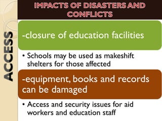 -closure of education facilities
• Schools may be used as makeshift
shelters for those affected
-equipment, books and records
can be damaged
• Access and security issues for aid
workers and education staff
 