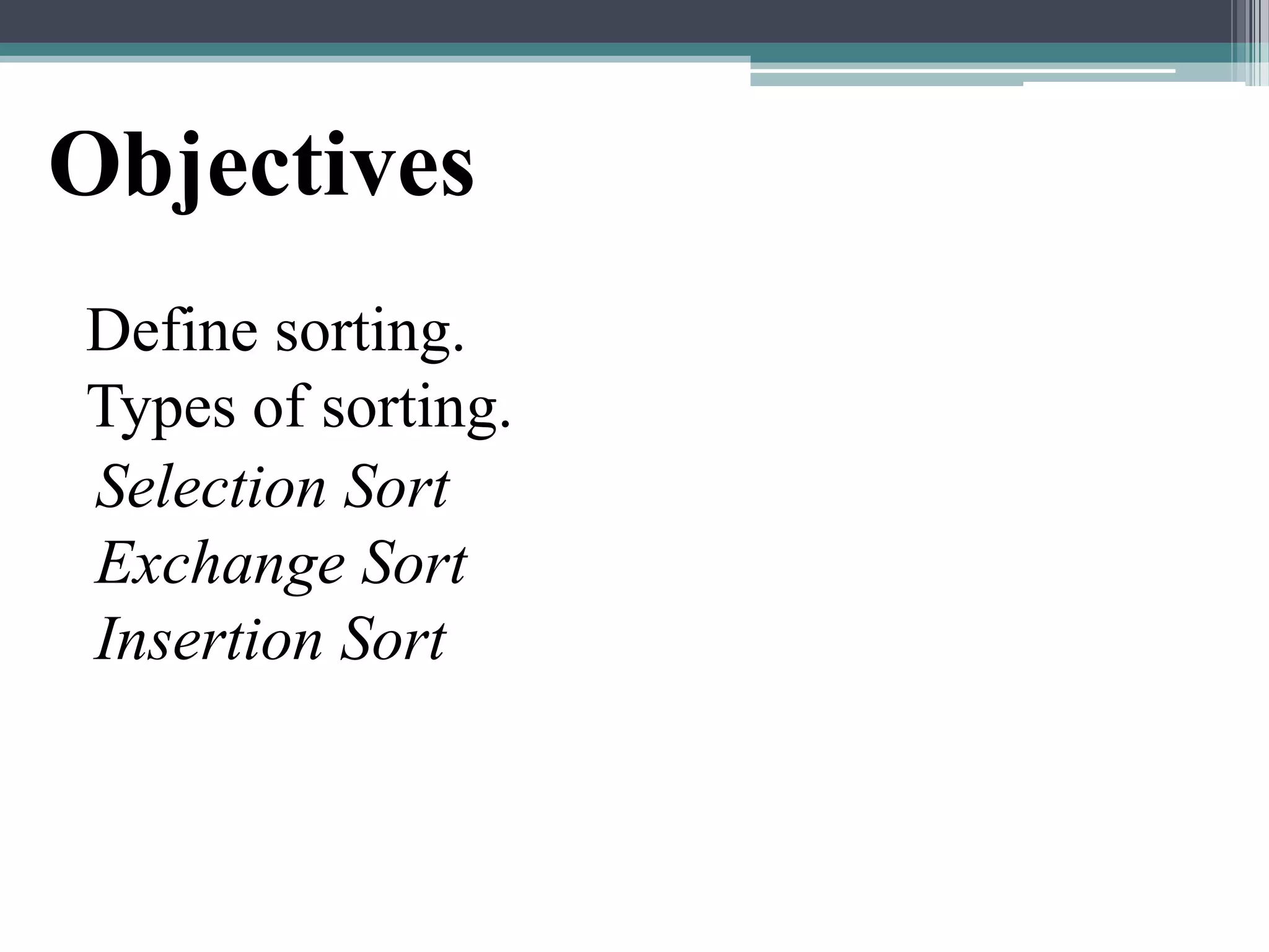 Objectives
Define sorting.
Types of sorting.
Selection Sort
Exchange Sort
Insertion Sort

 