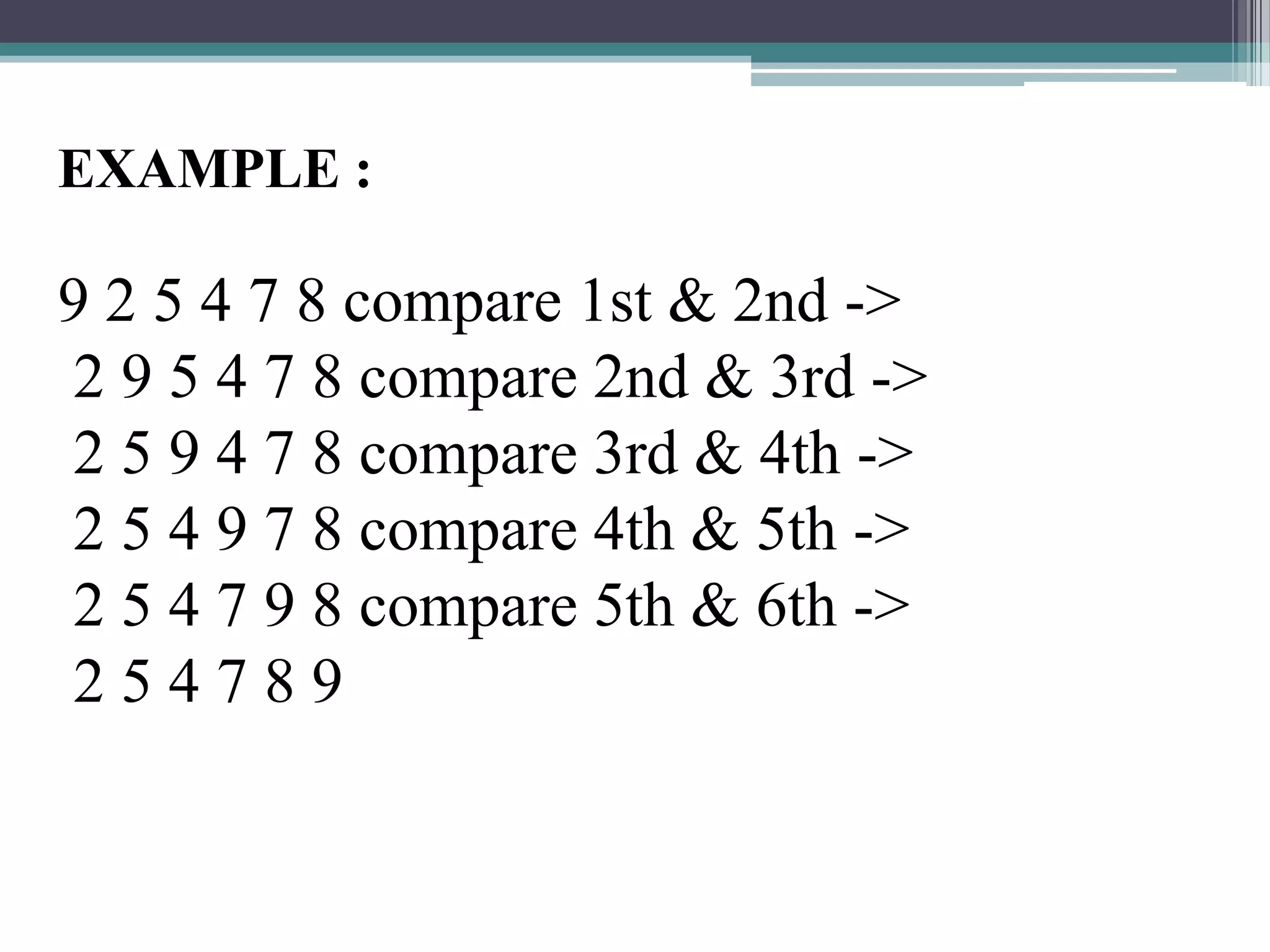 EXAMPLE :

9 2 5 4 7 8 compare 1st & 2nd ->
2 9 5 4 7 8 compare 2nd & 3rd ->
2 5 9 4 7 8 compare 3rd & 4th ->
2 5 4 9 7 8 compare 4th & 5th ->
2 5 4 7 9 8 compare 5th & 6th ->
254789

 