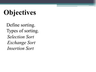 Objectives
Define sorting.
Types of sorting.
Selection Sort
Exchange Sort
Insertion Sort

 