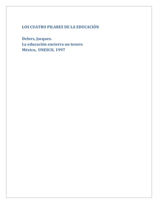 LOS CUATRO PILARES DE LA EDUCACIÓN

Delors, Jacques.
La educación encierra un tesoro
México, UNESCO, 1997
 