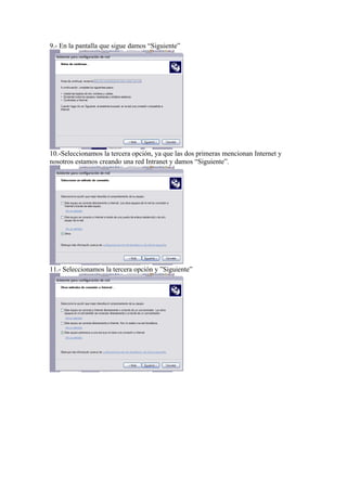 9.- En la pantalla que sigue damos “Siguiente”




10.-Seleccionamos la tercera opción, ya que las dos primeras mencionan Internet y
nosotros estamos creando una red Intranet y damos “Siguiente”.




11.- Seleccionamos la tercera opción y ”Siguiente”
 
