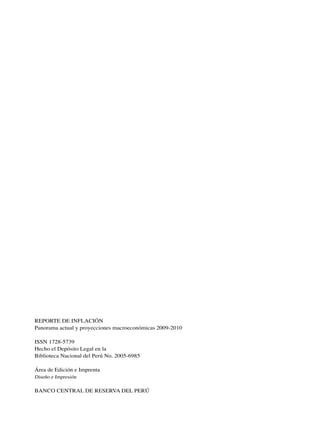 REPORTE DE INFLACIÓN
Panorama actual y proyecciones macroeconómicas 2009-2010

ISSN 1728-5739
Hecho el Depósito Legal en la
Biblioteca Nacional del Perú No. 2005-6985

Área de Edición e Imprenta
Diseño e Impresión

BANCO CENTRAL DE RESERVA DEL PERÚ
 