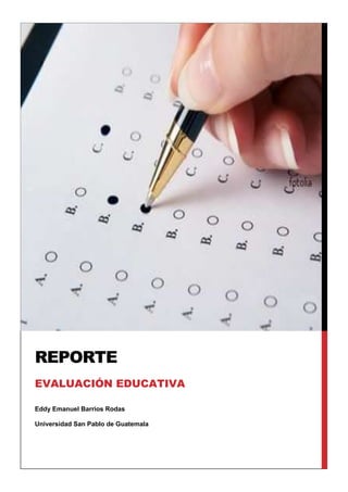 Eddy Emanuel Barrios Rodas
Universidad San Pablo de Guatemala
REPORTE
EVALUACIÓN EDUCATIVA
 