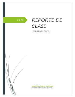 5-10-2013
REPORTE DE
CLASE
INFORMATICA.
SAAVEDRA AGUILAR JHOVANNI
UNIVERSIDAD TECNOLOGICA DE PUEBLA.
 