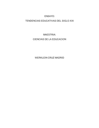 ENSAYO:
TENDENCIAS EDUCATIVAS DEL SIGLO XXI
MAESTRIA:
CIENCIAS DE LA EDUCACION
WERKLEIN CRUZ MADRID
 