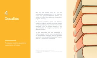 Desafíos
Principales desafíos de gestionar
negocios con el Estado
4 Hoy en día existen más de 101 mil
proveedores que participan en los distintos
rubros que operan en Mercado Público. De
éstos, un 70% de ellos adjudican al menos un
negocio al año(1).
El proceso licitatorio consta de distintas
etapas y cada una de ellas involucran grados
de complejidad que requieren de información
ordenada, clara y precisa respecto a las
oportunidades de negocios presentes en
Mercado Público.
Si bien, esto hace aún más interesante y
atractivo para muchas empresas participar
en negocios con el Estado, esto no significa
que estén exentas de dificultades a la hora de
postular y adjudicarse licitaciones.
(1) http://www.chilecompra.cl/index.php?option=com_con-
tent&view=article&id=738:4-tips-para-postular-en-chilecompra-eficientemente&cat
id=71&Itemid=437
 