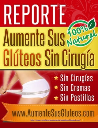 REPORTE Aumente Sus Glúteos Sin Cirugía
http://www.comohacerparaaumentarlosgluteos.blogspot.com/ | 1
 