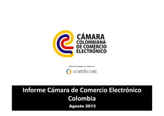 Informe basado en datos de

Informe Cámara de Comercio Electrónico
Colombia
Agosto 2013

 
