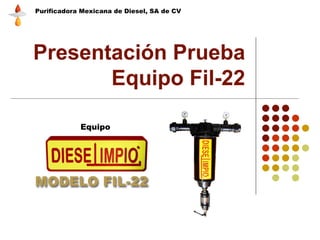 Presentación Prueba Equipo Fil-22 Purificadora Mexicana de Diesel, SA de CV Equipo 