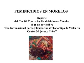 Reporte del Comité Contra los Feminicidios en Morelos al 25 de noviembre “ Día Internacional por la Eliminación de Todo Tipo de Violencia Contra Mujeres y Niñas” FEMINICIDIOS EN MORELOS 