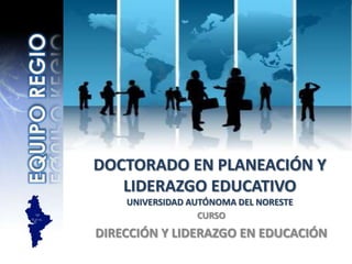 EQUIPO REGIO DOCTORADO EN PLANEACIÓN Y LIDERAZGO EDUCATIVOUNIVERSIDAD AUTÓNOMA DEL NORESTE  CURSO DIRECCIÓN Y LIDERAZGO EN EDUCACIÓN 