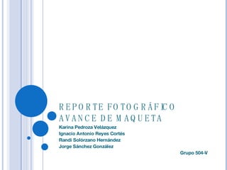 REPORTE FOTOGRÁFICO AVANCE DE MAQUETA Karina Pedroza Velázquez Ignacio Antonio Reyes Cortés Randi Solórzano Hernández Jorge Sánchez González Grupo 504-V 