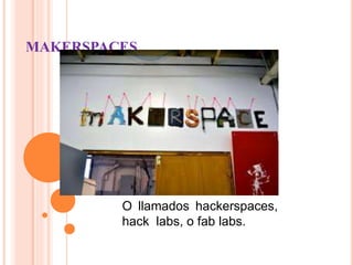 MAKERSPACES
O llamados hackerspaces,
hack labs, o fab labs.
 