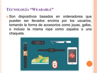 TECNOLOGÍA “WEARABLE”
 Son dispositivos basados en ordenadores que
pueden ser llevados encima por los usuarios,
tomando la forma de accesorios como joyas, gafas,
o incluso la misma ropa como zapatos o una
chaqueta.
 