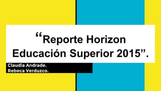 “Reporte Horizon
Educación Superior 2015”.
Claudia Andrade.
Rebeca Verduzco.
 