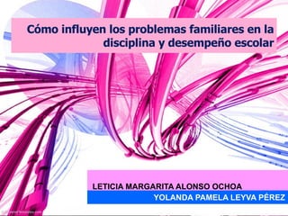 Cómo influyen los problemas familiares en la disciplina y desempeño escolar LETICIA MARGARITA ALONSO OCHOA YOLANDA PAMELA LEYVA PÉREZ 