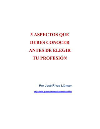 3 ASPECTOS QUE
DEBES CONOCER
ANTES DE ELEGIR
TU PROFESIÓN
Por José Rivas Llúncor
http://www.queestudiarenlauniversidad.com
 