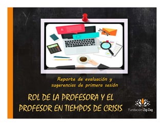 ROL DE LA PROFESORA Y EL
PROFESOR EN TIEMPOS DE CRISIS
Reporte de evaluación y
sugerencias de primera sesión
 