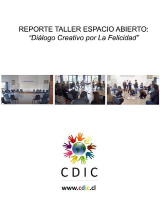 REPORTE TALLER ESPACIO ABIERTO:
  “Diálogo Creativo por La Felicidad”




           CDIC
            www.cdic.cl
 