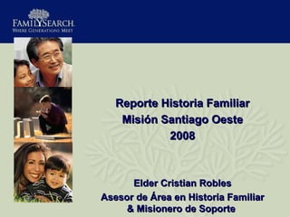 Reporte Historia Familiar Misión Santiago Oeste 2008 Elder Cristian Robles Asesor de Área en Historia Familiar & Misionero de Soporte  