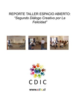 REPORTE TALLER ESPACIO ABIERTO:
  “Segundo Diálogo Creativo por La
            Felicidad”




          CDIC
           www.cdic.cl
 