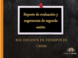 ROL DOCENTE EN TIENMPOS DE
CRISIS
Reporte de evaluación y
sugerencias de segunda
sesión
 