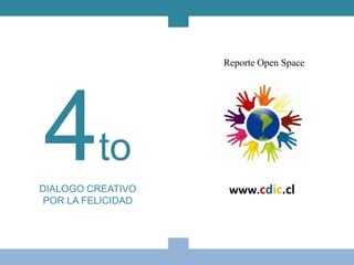 Reporte Open Space




4to
DIALOGO CREATIVO
 POR LA FELICIDAD
                     www.cdic.cl
 